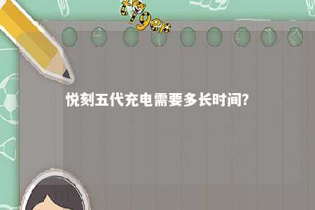 悦刻五代充电需要多长时间？ 